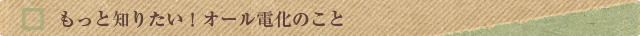 もっと知りたい！オール電化のこと